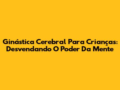 Ginástica Cerebral Para Crianças: Desvendando O Poder Da Mente