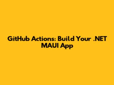 GitHub Actions: Build Your .NET MAUI App