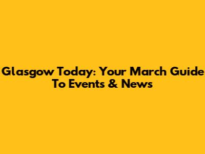 Glasgow Today: Your March Guide To Events & News