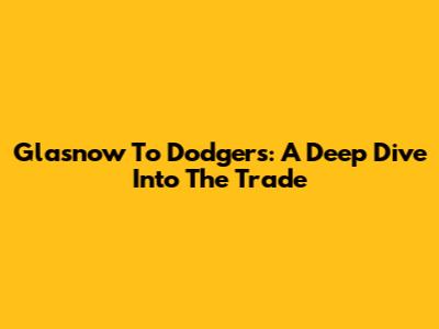 Glasnow To Dodgers: A Deep Dive Into The Trade