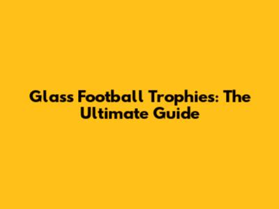 Glass Football Trophies: The Ultimate Guide