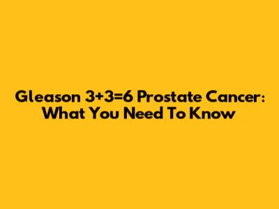 Gleason 3+3=6 Prostate Cancer: What You Need To Know