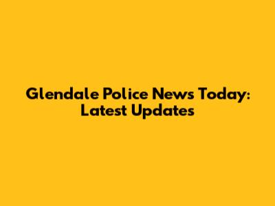 Glendale Police News Today: Latest Updates
