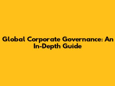 Global Corporate Governance: An In-Depth Guide