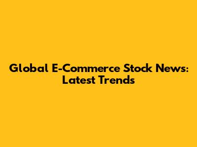 Global E-Commerce Stock News: Latest Trends