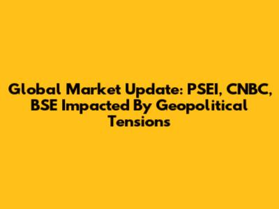 Global Market Update: PSEI, CNBC, BSE Impacted By Geopolitical Tensions