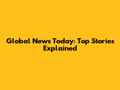 Global News Today: Top Stories Explained