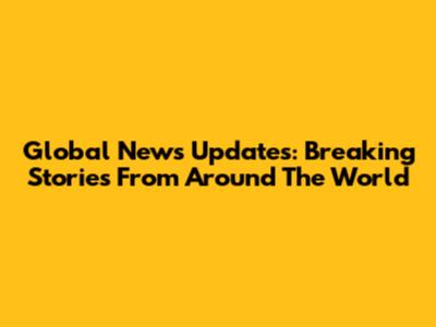 Global News Updates: Breaking Stories From Around The World