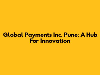 Global Payments Inc. Pune: A Hub For Innovation