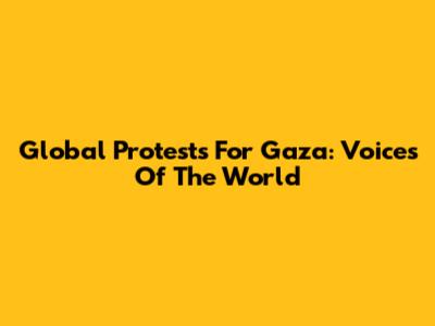 Global Protests For Gaza: Voices Of The World
