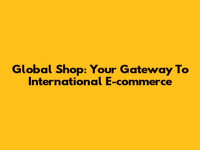 Global Shop: Your Gateway To International E-commerce