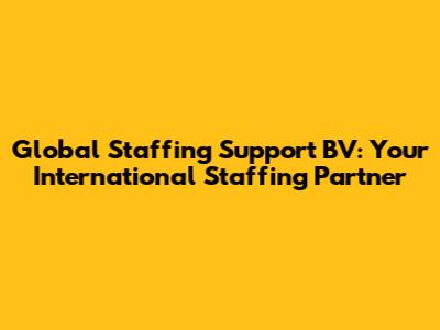 Global Staffing Support BV: Your International Staffing Partner