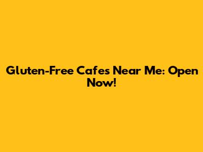 Gluten-Free Cafes Near Me: Open Now!