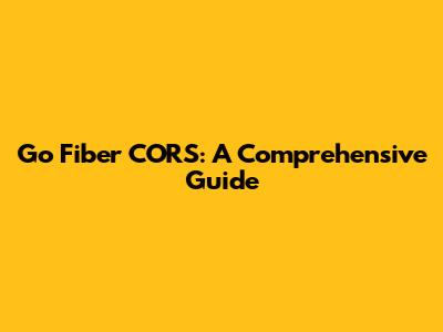 Go Fiber CORS: A Comprehensive Guide
