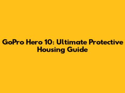 GoPro Hero 10: Ultimate Protective Housing Guide
