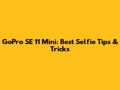 GoPro SE 11 Mini: Best Selfie Tips & Tricks