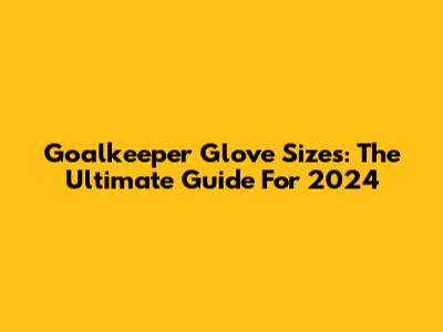 Goalkeeper Glove Sizes: The Ultimate Guide For 2024