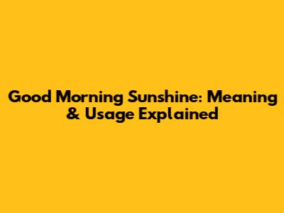 Good Morning Sunshine: Meaning & Usage Explained