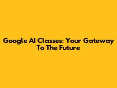 Google AI Classes: Your Gateway To The Future