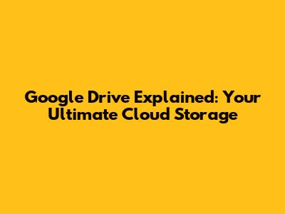 Google Drive Explained: Your Ultimate Cloud Storage