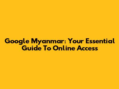 Google Myanmar: Your Essential Guide To Online Access