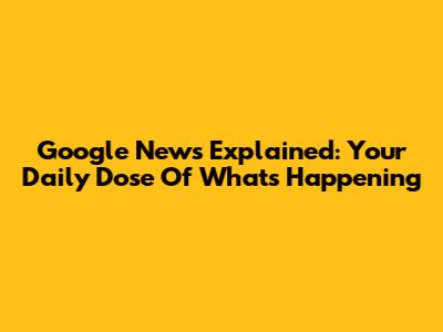 Google News Explained: Your Daily Dose Of What's Happening