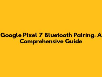 Google Pixel 7 Bluetooth Pairing: A Comprehensive Guide
