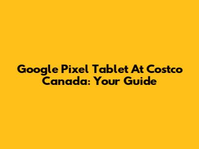 Google Pixel Tablet At Costco Canada: Your Guide
