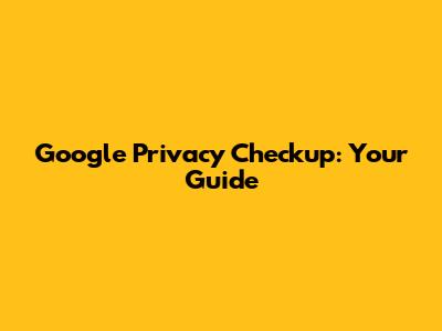 Google Privacy Checkup: Your Guide