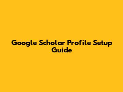 Google Scholar Profile Setup Guide