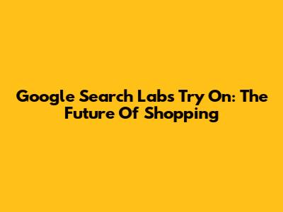 Google Search Labs Try On: The Future Of Shopping