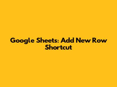 Google Sheets: Add New Row Shortcut