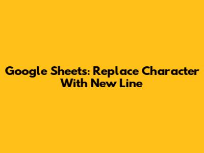 Google Sheets: Replace Character With New Line