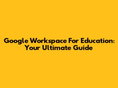 Google Workspace For Education: Your Ultimate Guide