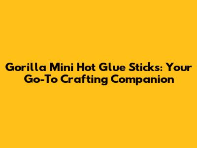 Gorilla Mini Hot Glue Sticks: Your Go-To Crafting Companion