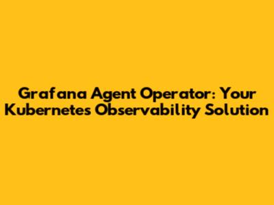 Grafana Agent Operator: Your Kubernetes Observability Solution