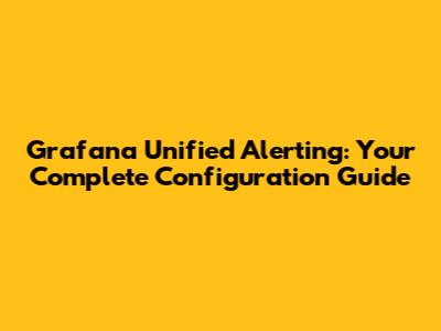 Grafana Unified Alerting: Your Complete Configuration Guide