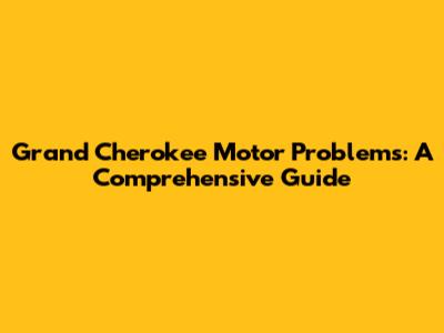 Grand Cherokee Motor Problems: A Comprehensive Guide