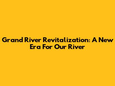Grand River Revitalization: A New Era For Our River