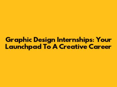 Graphic Design Internships: Your Launchpad To A Creative Career