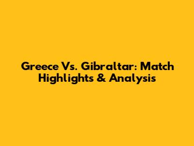 Greece Vs. Gibraltar: Match Highlights & Analysis