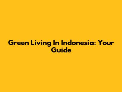 Green Living In Indonesia: Your Guide