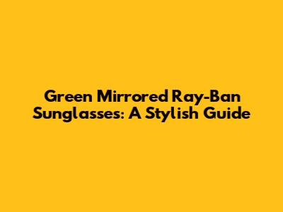Green Mirrored Ray-Ban Sunglasses: A Stylish Guide