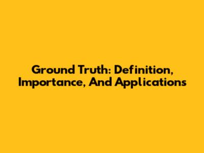 Ground Truth: Definition, Importance, And Applications