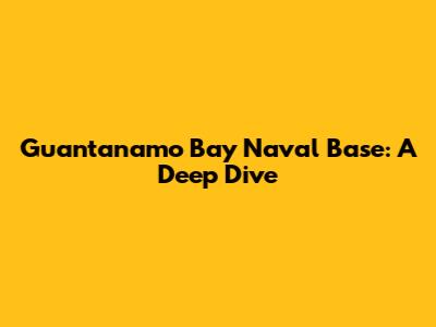 Guantanamo Bay Naval Base: A Deep Dive