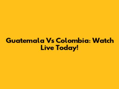 Guatemala Vs Colombia: Watch Live Today!
