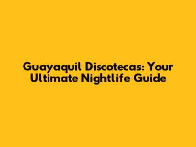 Guayaquil Discotecas: Your Ultimate Nightlife Guide