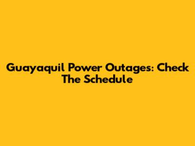 Guayaquil Power Outages: Check The Schedule