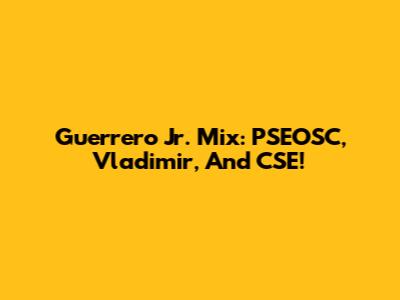 Guerrero Jr. Mix: PSEOSC, Vladimir, And CSE!