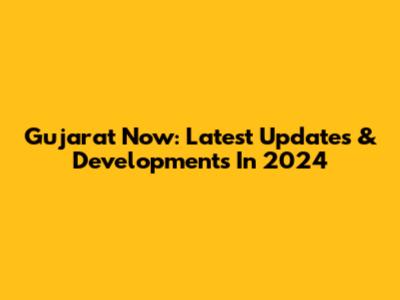 Gujarat Now: Latest Updates & Developments In 2024